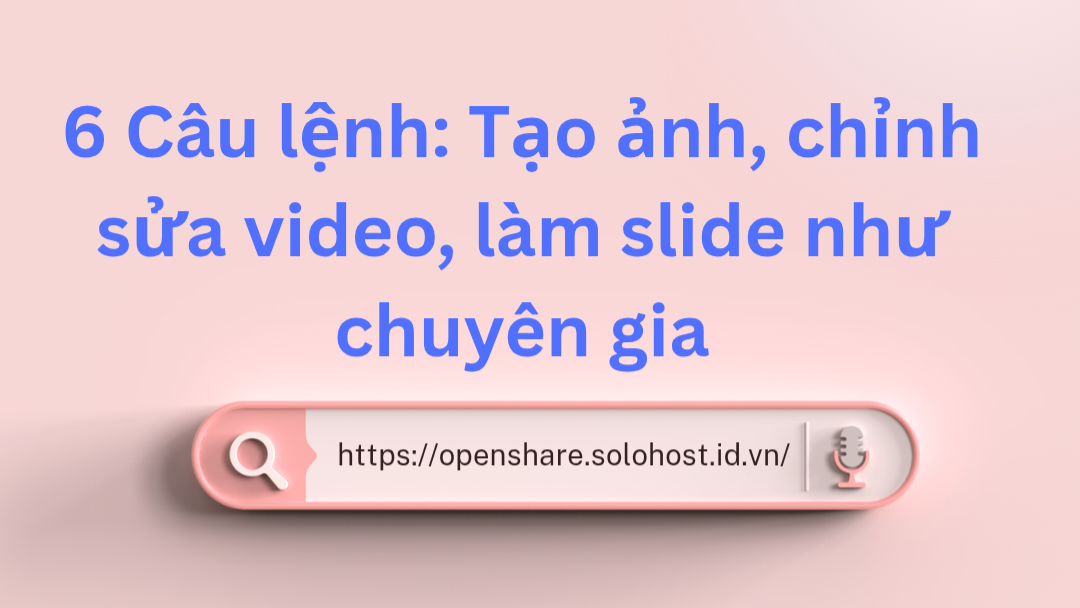 6 Câu lệnh: Tạo ảnh, chỉnh sửa video, làm slide như chuyên gia.